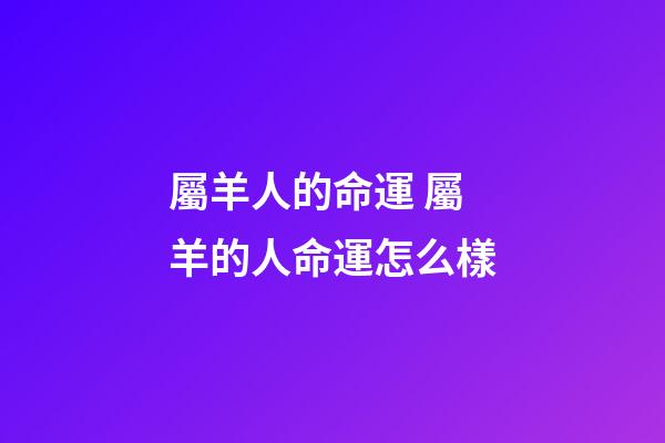屬羊人的命運 屬羊的人命運怎么樣